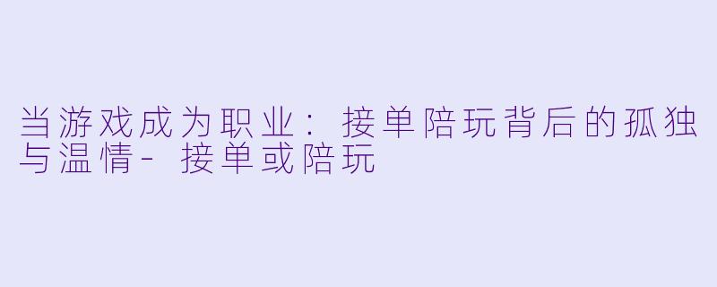 当游戏成为职业：接单陪玩背后的孤独与温情-接单或陪玩