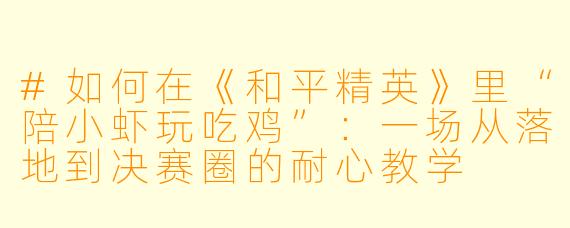 #如何在《和平精英》里“陪小虾玩吃鸡”:一场从落地到决赛圈的耐心教学