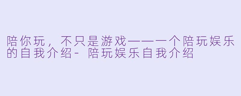 陪你玩,不只是游戏——一个陪玩娱乐的自我介绍-陪玩娱乐自我介绍