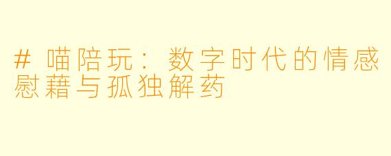 #喵陪玩:数字时代的情感慰藉与孤独解药