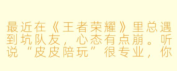 最近在《王者荣耀》里总遇到坑队友，心态有点崩。听说“皮皮陪玩”很专业，你们真的能带飞吗？会不会只是收钱不办事？
