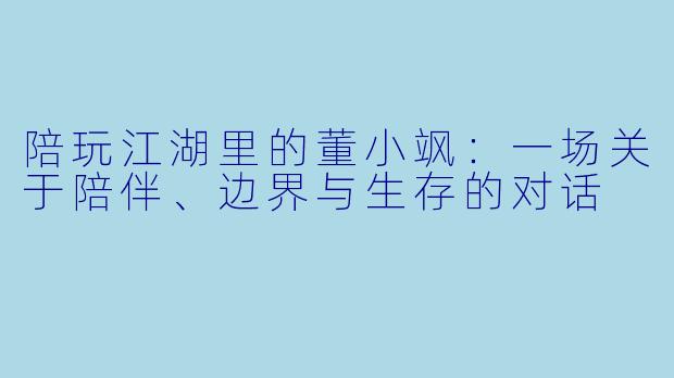 陪玩江湖里的董小飒:一场关于陪伴、边界与生存的对话