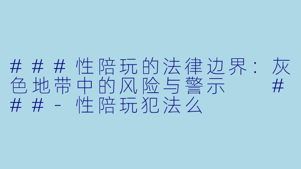 ###性陪玩的法律边界:灰色地带中的风险与警示
###-性陪玩犯法么