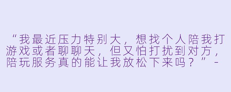 “我最近压力特别大，想找个人陪我打游戏或者聊聊天，但又怕打扰到对方，陪玩服务真的能让我放松下来吗？”