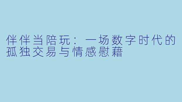 伴伴当陪玩:一场数字时代的孤独交易与情感慰藉