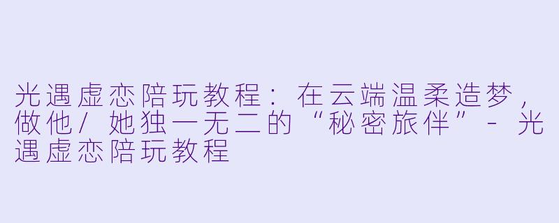 光遇虚恋陪玩教程:在云端温柔造梦,做他/她独一无二的“秘密旅伴”-光遇虚恋陪玩教程