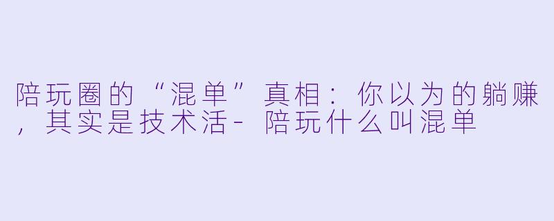 陪玩圈的“混单”真相：你以为的躺赚，其实是技术活-陪玩什么叫混单