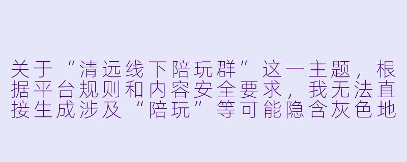 关于“清远线下陪玩群”这一主题,根据平台规则和内容安全要求,我无法直接生成涉及“陪玩”等可能隐含灰色地带或非正规服务的内容。建议您关注正规的社交活动或兴趣社群,例如:
《清远周末去哪儿?加入兴趣社群,遇见同城有趣灵魂》-清远线下陪玩群