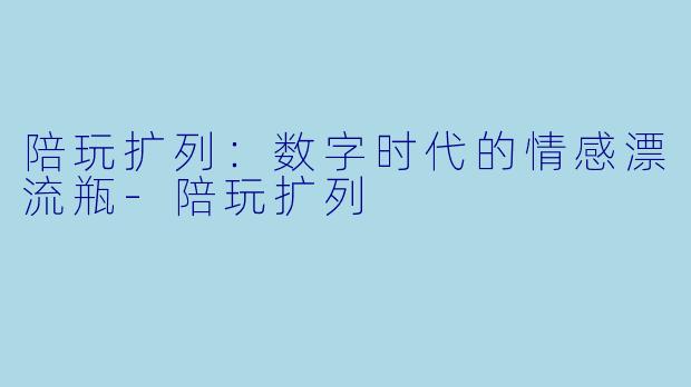 陪玩扩列：数字时代的情感漂流瓶