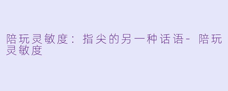 陪玩灵敏度:指尖的另一种话语-陪玩灵敏度