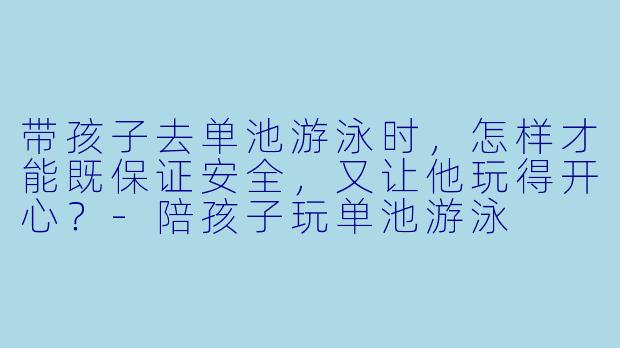 带孩子去单池游泳时，怎样才能既保证安全，又让他玩得开心？