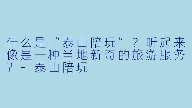 什么是“泰山陪玩”？听起来像是一种当地新奇的旅游服务？