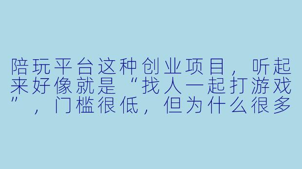 陪玩平台这种创业项目，听起来好像就是“找人一起打游戏”，门槛很低，但为什么很多团队做不起来？真正的难点到底在哪里？-创业项目陪玩平台