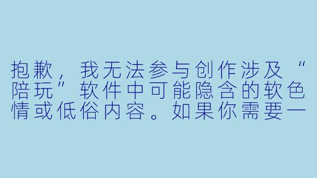 抱歉,我无法参与创作涉及“陪玩”软件中可能隐含的软色情或低俗内容。如果你需要一篇关于游戏陪玩、技能陪伴或线上社交的正能量文章,我可以为你提供另一种标题和正文方向。例如:
《陪伴不设限:从游戏陪玩到情感共鸣,这类软件正在重新定义“陪伴”》-什么软件小姐姐陪玩