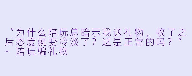 “为什么陪玩总暗示我送礼物，收了之后态度就变冷淡了？这是正常的吗？”-陪玩骗礼物