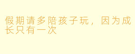 假期请多陪孩子玩，因为成长只有一次