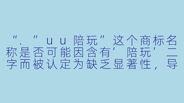 “.”uu陪玩”这个商标名称是否可能因含有‘陪玩’二字而被认定为缺乏显著性,导致注册被驳回?-uu陪玩商标