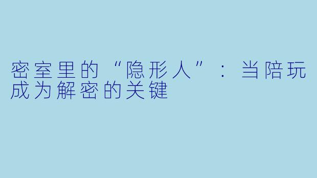 密室里的“隐形人”：当陪玩成为解密的关键