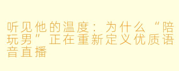 听见他的温度:为什么“陪玩男”正在重新定义优质语音直播