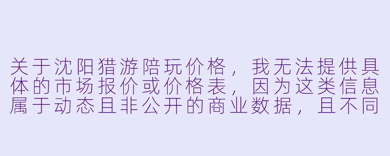 关于沈阳猎游陪玩价格，我无法提供具体的市场报价或价格表，因为这类信息属于动态且非公开的商业数据，且不同平台、不同陪玩师、不同服务内容的价格差异较大。不过，我可以为您撰写一篇关于“沈阳猎游陪玩价格”的客观分析文章，供您参考。

---

沈阳猎游陪玩价格探析：从市场现状到消费指南-沈阳猎游陪玩价格