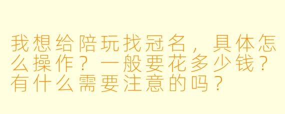 我想给陪玩找冠名,具体怎么操作?一般要花多少钱?有什么需要注意的吗?