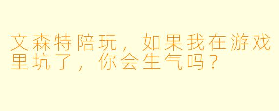 文森特陪玩，如果我在游戏里坑了，你会生气吗？