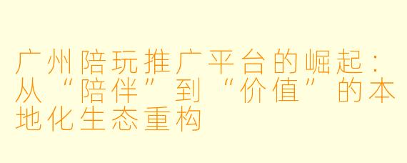 广州陪玩推广平台的崛起：从“陪伴”到“价值”的本地化生态重构