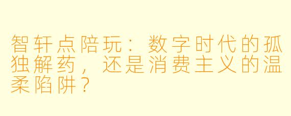智轩点陪玩：数字时代的孤独解药，还是消费主义的温柔陷阱？