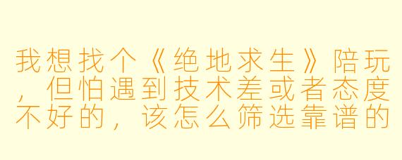 我想找个《绝地求生》陪玩,但怕遇到技术差或者态度不好的,该怎么筛选靠谱的陪玩?