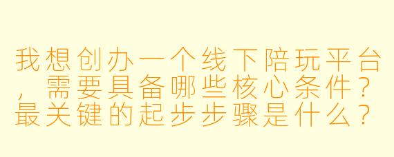 我想创办一个线下陪玩平台,需要具备哪些核心条件?最关键的起步步骤是什么?