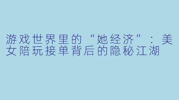 游戏世界里的“她经济”：美女陪玩接单背后的隐秘江湖