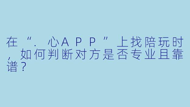 在“.心APP”上找陪玩时，如何判断对方是否专业且靠谱？