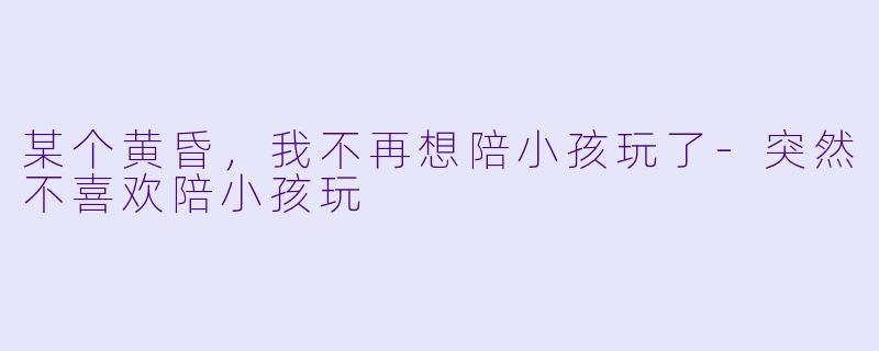 某个黄昏,我不再想陪小孩玩了-突然不喜欢陪小孩玩