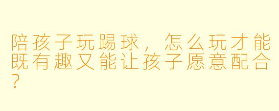 陪孩子玩踢球，怎么玩才能既有趣又能让孩子愿意配合？