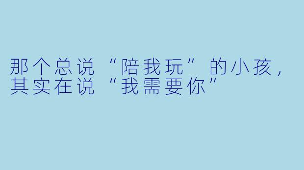 那个总说“陪我玩”的小孩，其实在说“我需要你”