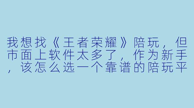 我想找《王者荣耀》陪玩,但市面上软件太多了,作为新手,该怎么选一个靠谱的陪玩平台?最该注意什么?-王者荣耀 陪玩软件