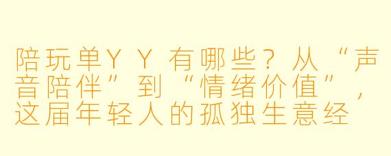陪玩单YY有哪些?从“声音陪伴”到“情绪价值”,这届年轻人的孤独生意经
