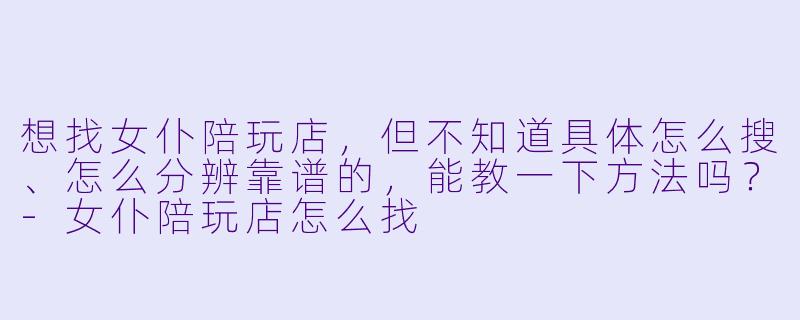想找女仆陪玩店，但不知道具体怎么搜、怎么分辨靠谱的，能教一下方法吗？