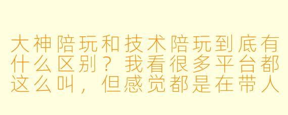 大神陪玩和技术陪玩到底有什么区别?我看很多平台都这么叫,但感觉都是在带人上分啊?