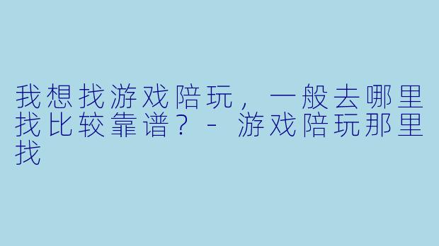 我想找游戏陪玩,一般去哪里找比较靠谱?-游戏陪玩那里找