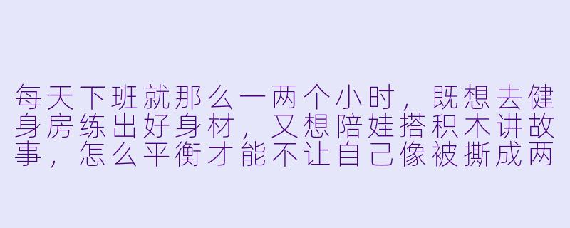 每天下班就那么一两个小时,既想去健身房练出好身材,又想陪娃搭积木讲故事,怎么平衡才能不让自己像被撕成两半?-既想健身又想陪娃玩