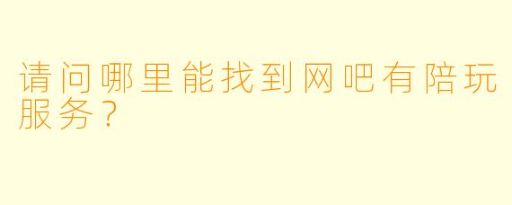 请问哪里能找到网吧有陪玩服务？