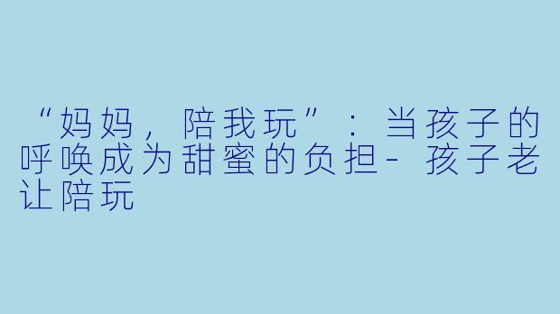 “妈妈,陪我玩”:当孩子的呼唤成为甜蜜的负担-孩子老让陪玩