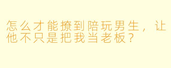 怎么才能撩到陪玩男生，让他不只是把我当老板？