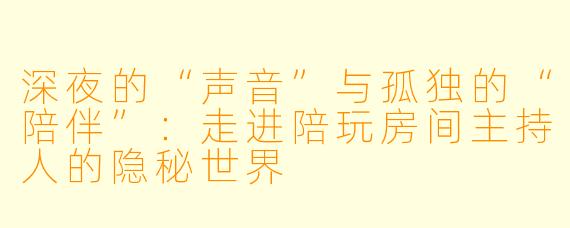 深夜的“声音”与孤独的“陪伴”:走进陪玩房间主持人的隐秘世界