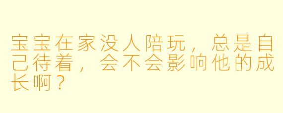 宝宝在家没人陪玩，总是自己待着，会不会影响他的成长啊？
