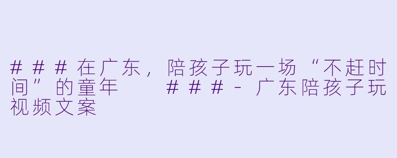 ###在广东,陪孩子玩一场“不赶时间”的童年
###-广东陪孩子玩视频文案