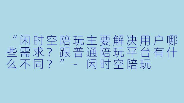 “闲时空陪玩主要解决用户哪些需求？跟普通陪玩平台有什么不同？”