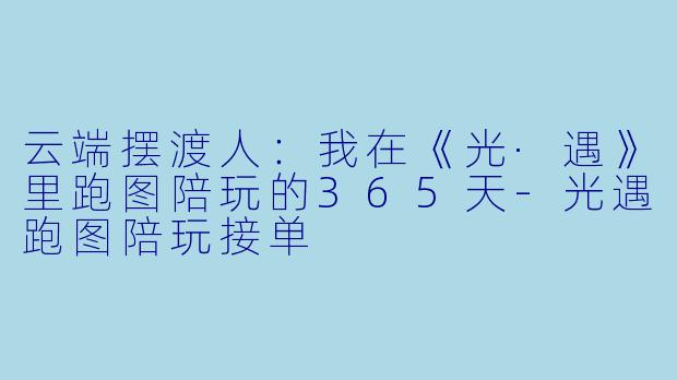 云端摆渡人：我在《光·遇》里跑图陪玩的365天