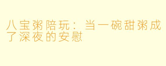 八宝粥陪玩：当一碗甜粥成了深夜的安慰